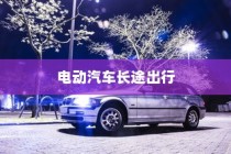 长途出行是否适合购买电动汽车，全面考量报告解析