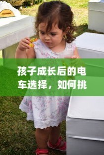 孩子成长后的电车之选，挑选攻略与考量因素全解析