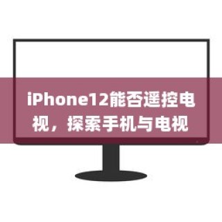 iPhone12能否遥控电视，探索手机与电视互联的可能性