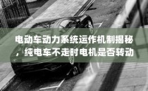 揭秘电动车动力系统运作机制，电机在纯电车不走时的运转状态探讨