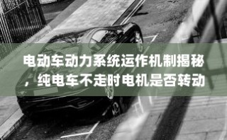 揭秘电动车动力系统运作机制，电机在纯电车不走时的运转状态探讨