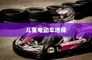 儿童电动车选择全解析，成长阶段电车推荐及指南！