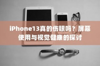 iPhone 13屏幕使用与视觉健康，真的会伤害眼睛吗？探讨屏幕对视力的影响。
