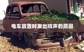 电车无声背后的秘密揭秘，放置时为何仍会发出响声？
