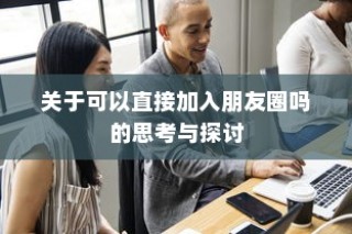 可以直接加入朋友圈吗？深度思考与探讨