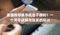 美国用苹果手机送子弹吗？一个关于误解与现实的探讨