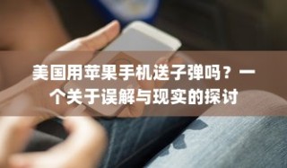 美国用苹果手机送子弹吗？一个关于误解与现实的探讨
