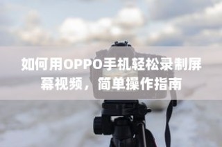 如何用OPPO手机轻松录制屏幕视频，简单操作指南