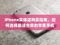 iPhone实体店购买指南，如何选择最适合你的苹果手机
