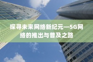 探寻未来网络新纪元—5G网络的推出与普及之路