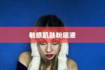 皮肤过敏福音，优质粉底液推荐与敏感肌肤排行榜Top 10