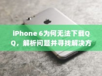 iPhone 6为何无法下载QQ，解析问题并寻找解决方案