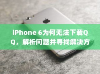 iPhone 6为何无法下载QQ，解析问题并寻找解决方案