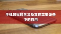 手机越狱的含义及其在苹果设备中的应用