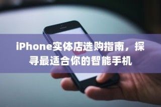 iPhone实体店选购指南，探寻最适合你的智能手机