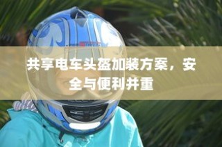 共享电车头盔加装方案，安全与便利并重实施策略