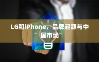 LG和iPhone，品牌起源与中国市场