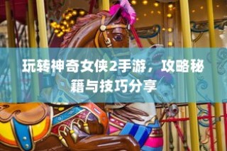 玩转神奇女侠2手游，攻略秘籍与技巧全分享