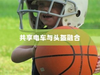 共享电车与头盔融合，新时代安全便捷出行首选
