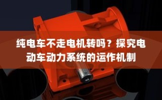 电动车动力系统运作机制揭秘，纯电车不走时电机是否转动？
