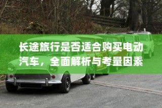 长途旅行是否适合购买电动汽车？全面解析与考量因素深度探讨