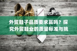 探究外贸鞋业的质量标准与挑战，高要求下的外贸鞋子品质解析
