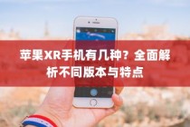 苹果XR手机有几种？全面解析不同版本与特点