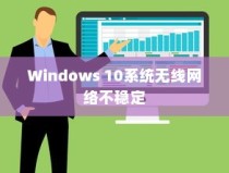 Windows 10系统下无线网络不稳定老掉线怎么办？解决办法详解