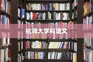 杭师大学科语文，探索知识海洋，开启未来旅程