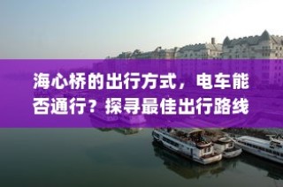 海心桥出行攻略，电车通行与最佳路线探索