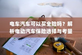 电动汽车保险选择解析，全险是否可行？全面解析电车汽车保险考量与选择之道。