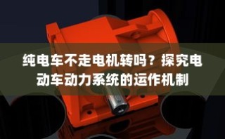 电动车动力系统运作机制揭秘，纯电车不走时电机是否转动？
