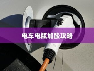 电车电瓶加酸指南，需求解析、维护保养全攻略