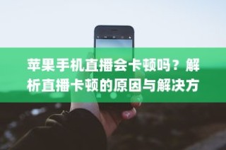 苹果手机直播会卡顿吗？解析直播卡顿的原因与解决方案