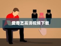 爱奇艺高清视频下载教程，详细步骤指南