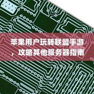 苹果用户联盟手游攻略，玩转跨服务器挑战指南