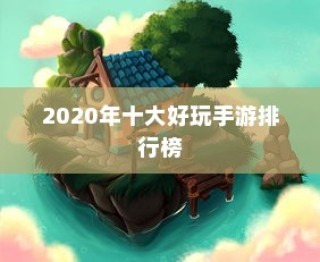 当下炙热的手机游戏，探索2020年十大好玩手游排行榜