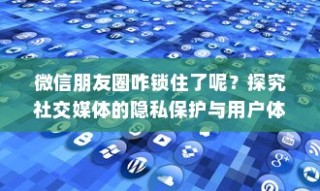 微信朋友圈的锁闭之谜，探究隐私保护与用户体验的平衡之道