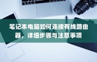 笔记本电脑如何连接有线路由器，详细步骤与注意事项