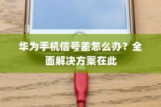 华为手机信号差怎么办？全面解决方案在此