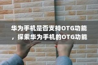 华为手机是否支持OTG功能，探索华为手机的OTG功能