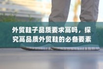 高品质外贸鞋的必备要素探究，外贸鞋子品质要求严格吗？