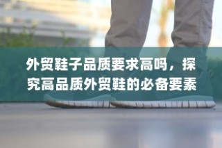 高品质外贸鞋的必备要素探究，外贸鞋子品质要求严格吗？