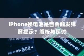 iPhone换电池是否会触发弹窗提示？解析与探讨