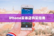 iPhone实体店购买指南，如何选择最适合你的手机