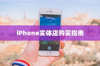 iPhone实体店购买指南，如何选择最适合你的手机