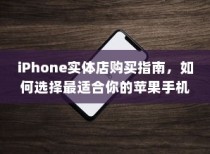 iPhone实体店购买指南，如何选择最适合你的苹果手机