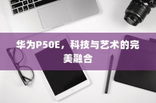华为P50E，科技与艺术的完美融合