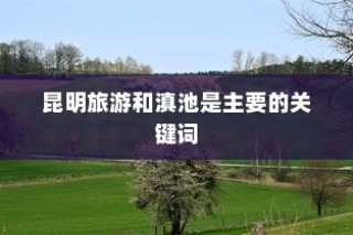 昆明十大必游景点排行榜，滇池荣登榜首