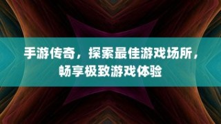 手游传奇，探索最佳场所，尽享极致游戏体验